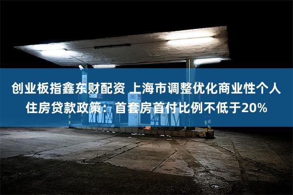 创业板指鑫东财配资 上海市调整优化商业性个人住房贷款政策：首套房首付比例不低于20%