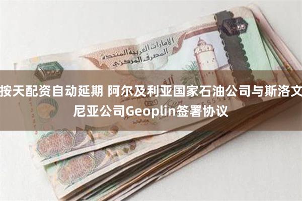 按天配资自动延期 阿尔及利亚国家石油公司与斯洛文尼亚公司Geoplin签署协议