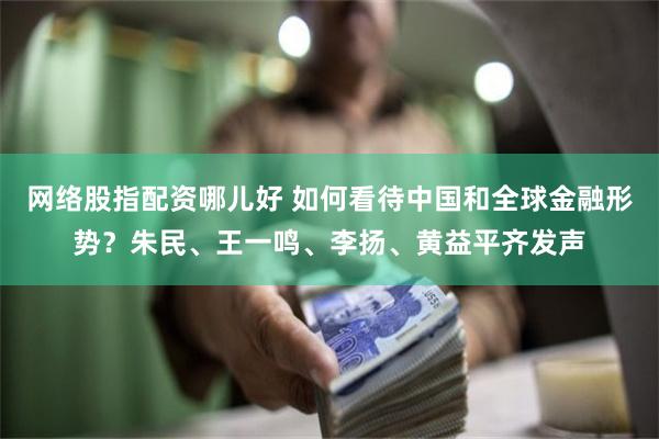 网络股指配资哪儿好 如何看待中国和全球金融形势？朱民、王一鸣、李扬、黄益平齐发声