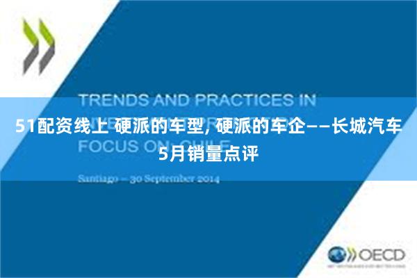 51配资线上 硬派的车型, 硬派的车企——长城汽车5月销量点评