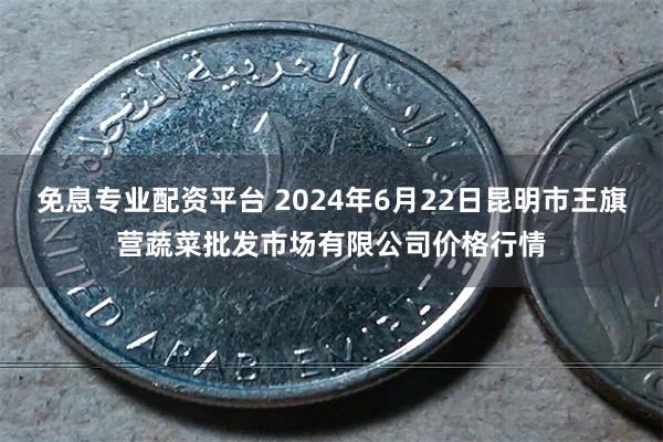 免息专业配资平台 2024年6月22日昆明市王旗营蔬菜批发市场有限公司价格行情