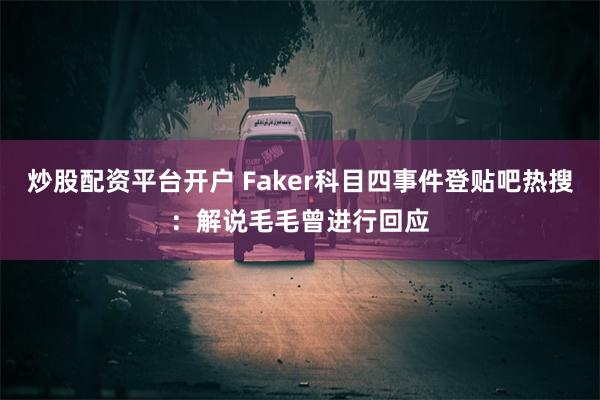 炒股配资平台开户 Faker科目四事件登贴吧热搜：解说毛毛曾进行回应