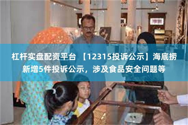 杠杆实盘配资平台 【12315投诉公示】海底捞新增5件投诉公示，涉及食品安全问题等