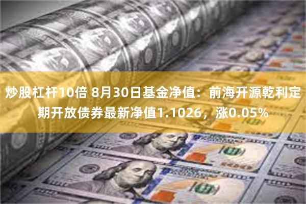 炒股杠杆10倍 8月30日基金净值：前海开源乾利定期开放债券最新净值1.1026，涨0.05%