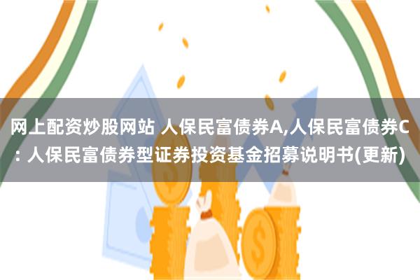 网上配资炒股网站 人保民富债券A,人保民富债券C: 人保民富债券型证券投资基金招募说明书(更新)