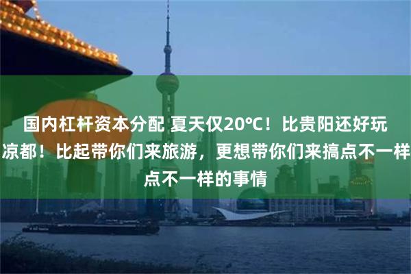 国内杠杆资本分配 夏天仅20℃！比贵阳还好玩的中国凉都！比起带你们来旅游，更想带你们来搞点不一样的事情