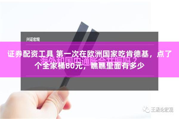 证券配资工具 第一次在欧洲国家吃肯德基，点了个全家桶80元，瞧瞧里面有多少