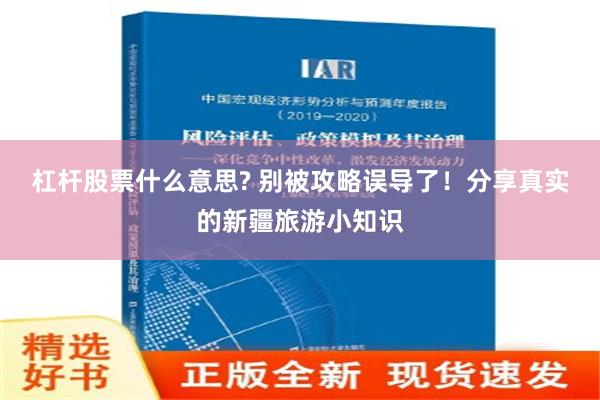 杠杆股票什么意思? 别被攻略误导了！分享真实的新疆旅游小知识