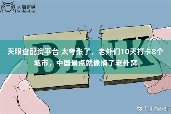 天眼查配资平台 太夸张了，老外们10天打卡8个城市，中国景点就像捅了老外窝