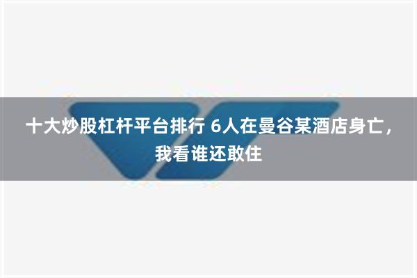 十大炒股杠杆平台排行 6人在曼谷某酒店身亡，我看谁还敢住