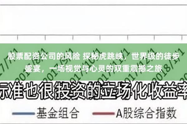 股票配资公司的风险 探秘虎跳峡，世界级的徒步盛宴，一场视觉与心灵的双重震撼之旅