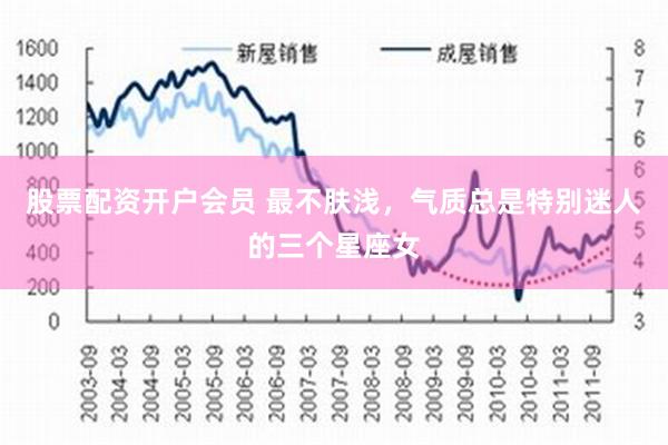 股票配资开户会员 最不肤浅，气质总是特别迷人的三个星座女