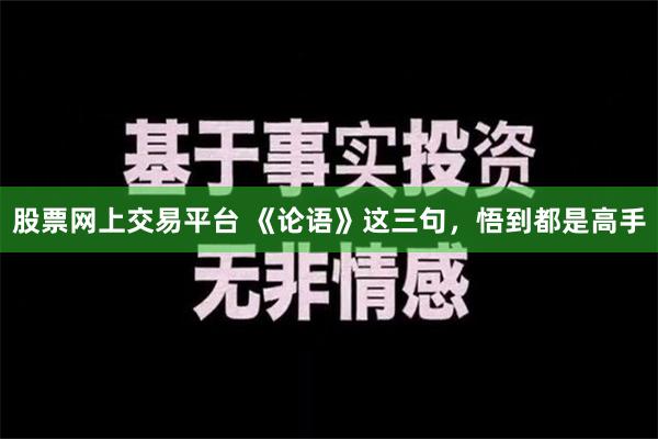 股票网上交易平台 《论语》这三句，悟到都是高手