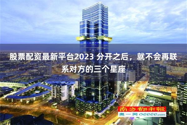 股票配资最新平台2023 分开之后，就不会再联系对方的三个星座