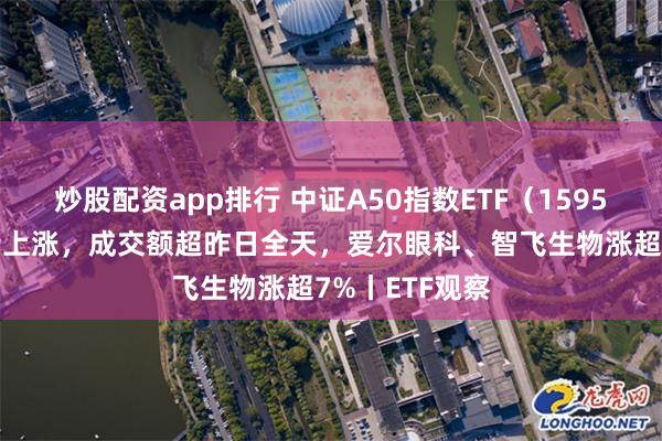 炒股配资app排行 中证A50指数ETF（159593）早盘放量上涨，成交额超昨日全天，爱尔眼科、智飞生物涨超7%丨ETF观察