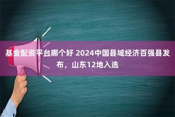 基金配资平台哪个好 2024中国县域经济百强县发布，山东12地入选