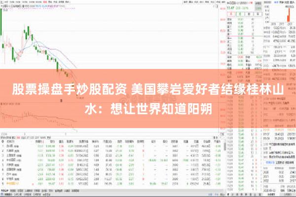 股票操盘手炒股配资 美国攀岩爱好者结缘桂林山水：想让世界知道阳朔