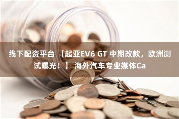 线下配资平台 【起亚EV6 GT 中期改款，欧洲测试曝光！】 海外汽车专业媒体Ca