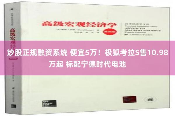 炒股正规融资系统 便宜5万！极狐考拉S售10.98万起 标配宁德时代电池