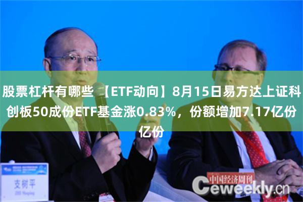 股票杠杆有哪些 【ETF动向】8月15日易方达上证科创板50成份ETF基金涨0.83%，份额增加7.17亿份