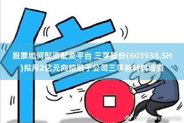 股票如何配资配资平台 三孚股份(603938.SH)拟斥2亿元向控股子公司三孚新材料增资