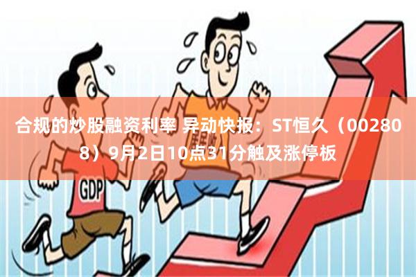 合规的炒股融资利率 异动快报：ST恒久（002808）9月2日10点31分触及涨停板