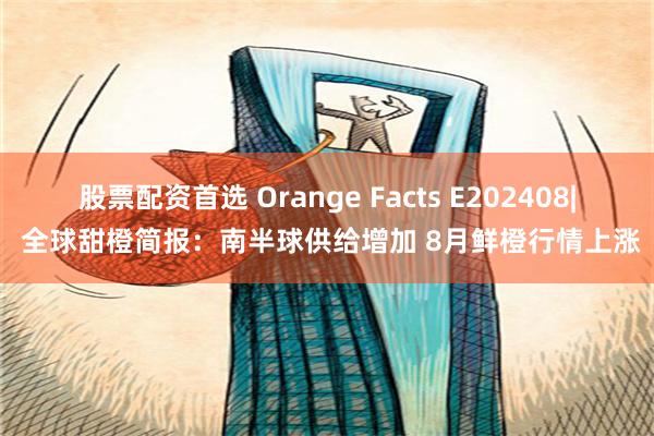 股票配资首选 Orange Facts E202408| 全球甜橙简报：南半球供给增加 8月鲜橙行情上涨