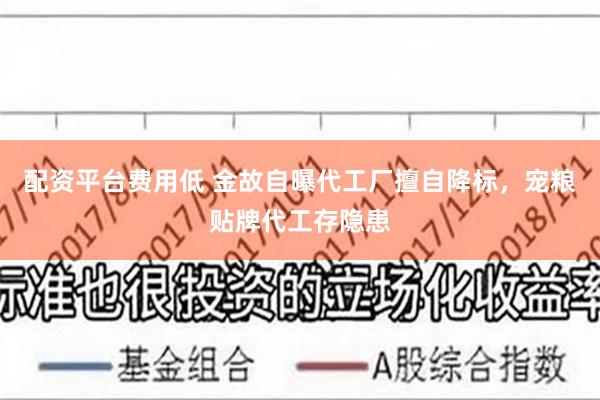 配资平台费用低 金故自曝代工厂擅自降标，宠粮贴牌代工存隐患