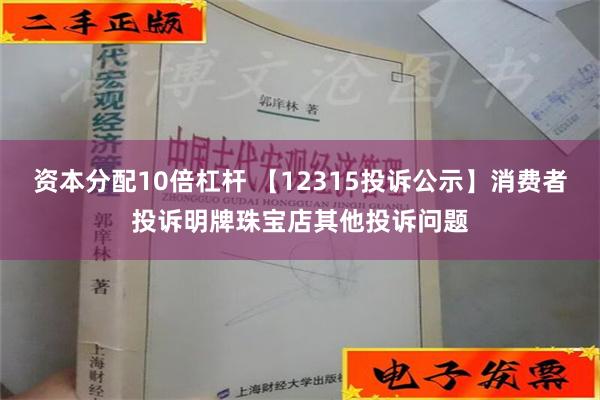 资本分配10倍杠杆 【12315投诉公示】消费者投诉明牌珠宝店其他投诉问题