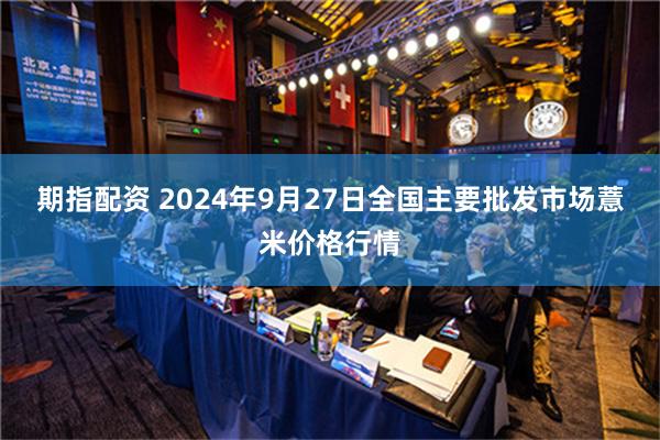 期指配资 2024年9月27日全国主要批发市场薏米价格行情