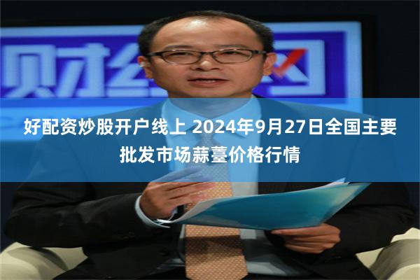 好配资炒股开户线上 2024年9月27日全国主要批发市场蒜薹价格行情