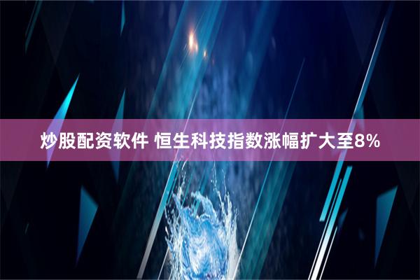 炒股配资软件 恒生科技指数涨幅扩大至8%