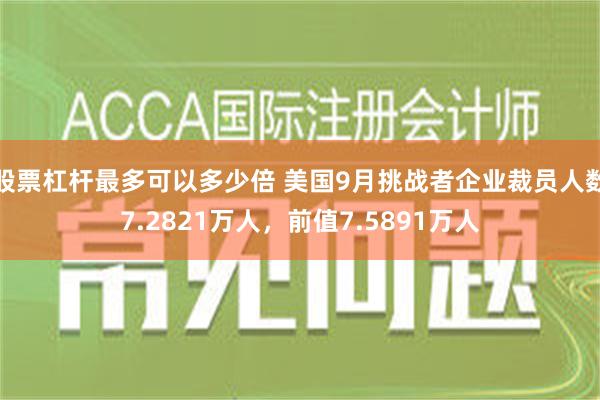 股票杠杆最多可以多少倍 美国9月挑战者企业裁员人数7.2821万人，前值7.5891万人