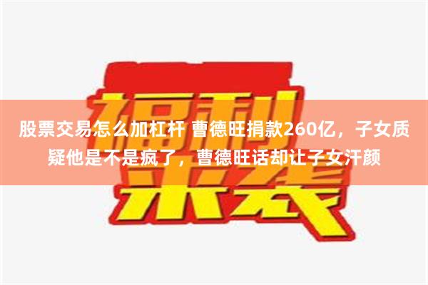 股票交易怎么加杠杆 曹德旺捐款260亿，子女质疑他是不是疯了，曹德旺话却让子女汗颜