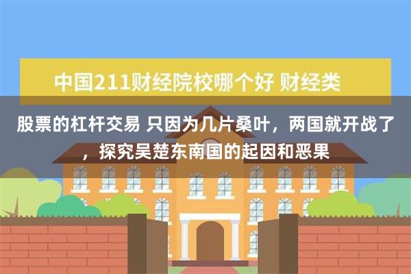 股票的杠杆交易 只因为几片桑叶，两国就开战了，探究吴楚东南国的起因和恶果