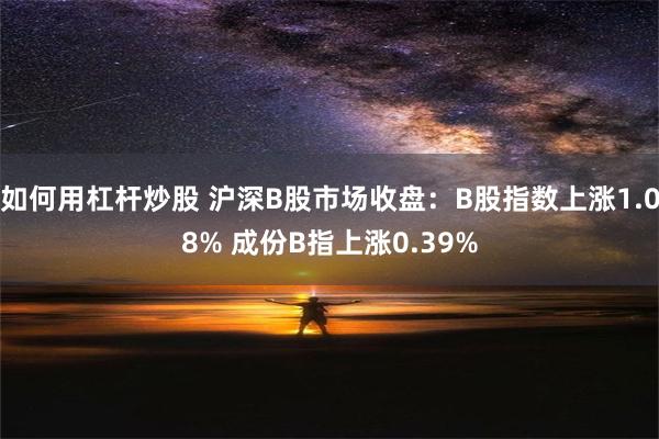 如何用杠杆炒股 沪深B股市场收盘：B股指数上涨1.08% 成份B指上涨0.39%