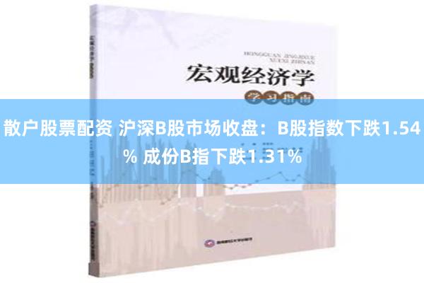 散户股票配资 沪深B股市场收盘：B股指数下跌1.54% 成份B指下跌1.31%