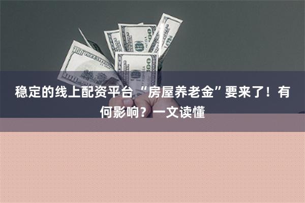 稳定的线上配资平台 “房屋养老金”要来了！有何影响？一文读懂