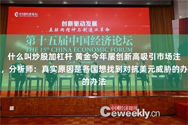 什么叫炒股加杠杆 黄金今年屡创新高吸引市场注意，分析师：真实原因是各国想找到对抗美元威胁的办法