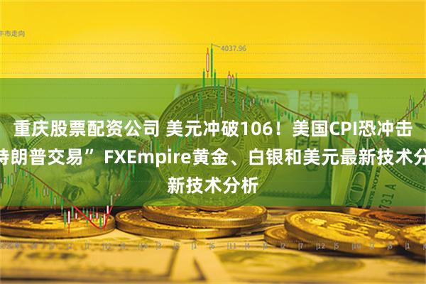 重庆股票配资公司 美元冲破106！美国CPI恐冲击“特朗普交易” FXEmpire黄金、白银和美元最新技术分析