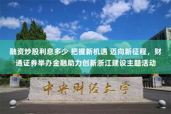 融资炒股利息多少 把握新机遇 迈向新征程，财通证券举办金融助力创新浙江建设主题活动