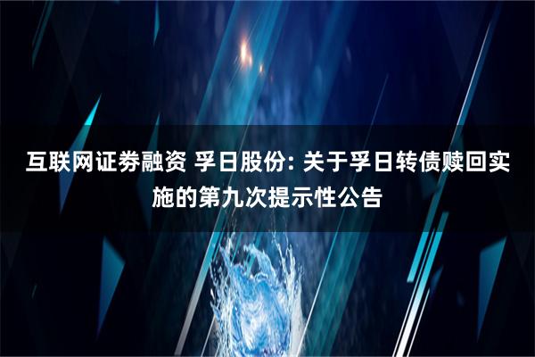 互联网证劵融资 孚日股份: 关于孚日转债赎回实施的第九次提示性公告