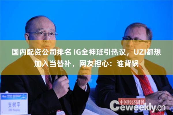 国内配资公司排名 IG全神班引热议，UZI都想加入当替补，网友担心：谁背锅