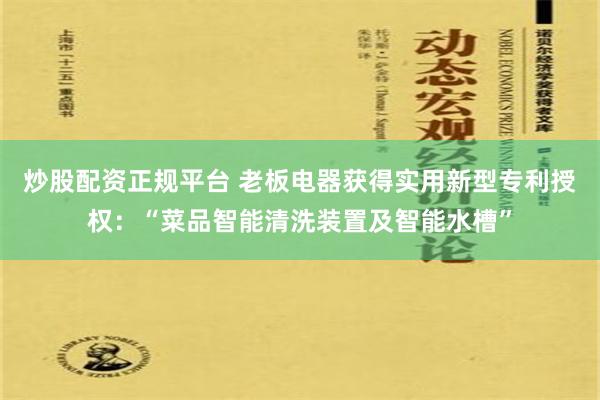 炒股配资正规平台 老板电器获得实用新型专利授权：“菜品智能清洗装置及智能水槽”