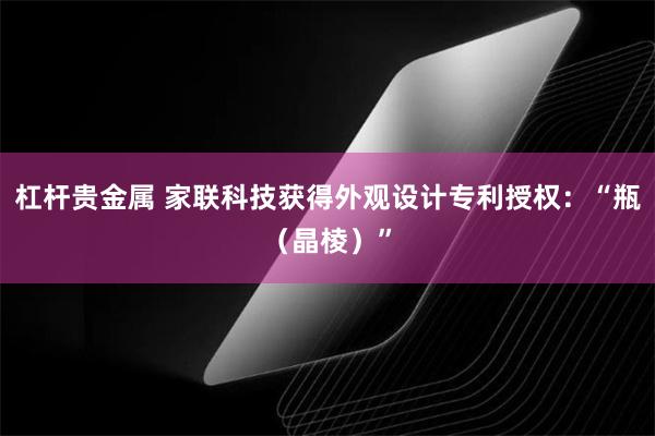 杠杆贵金属 家联科技获得外观设计专利授权：“瓶（晶棱）”