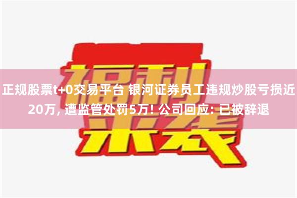 正规股票t+0交易平台 银河证券员工违规炒股亏损近20万, 遭监管处罚5万! 公司回应: 已被辞退