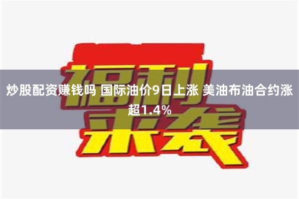 炒股配资赚钱吗 国际油价9日上涨 美油布油合约涨超1.4%