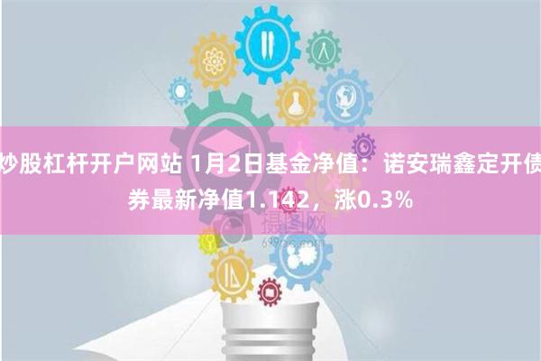 炒股杠杆开户网站 1月2日基金净值：诺安瑞鑫定开债券最新净值1.142，涨0.3%