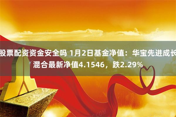 股票配资资金安全吗 1月2日基金净值：华宝先进成长混合最新净值4.1546，跌2.29%