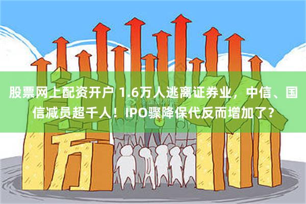 股票网上配资开户 1.6万人逃离证券业，中信、国信减员超千人！IPO骤降保代反而增加了？